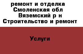 ремонт и отделка - Смоленская обл., Вяземский р-н Строительство и ремонт » Услуги   . Смоленская обл.